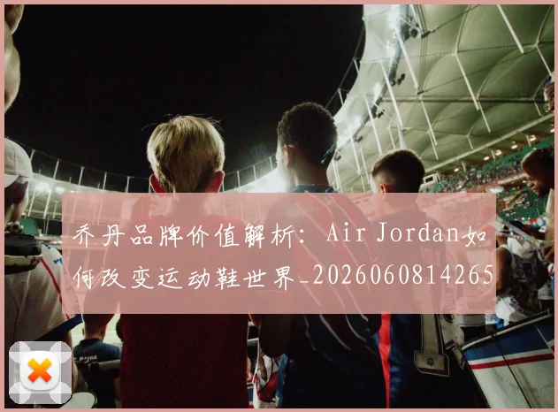 乔丹品牌价值解析:Air Jordan如何改变运动鞋世界_20260608142652