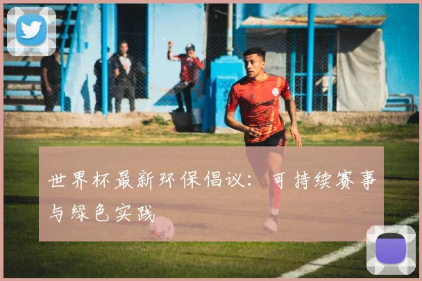 世界杯最新环保倡议：可持续赛事与绿色实践