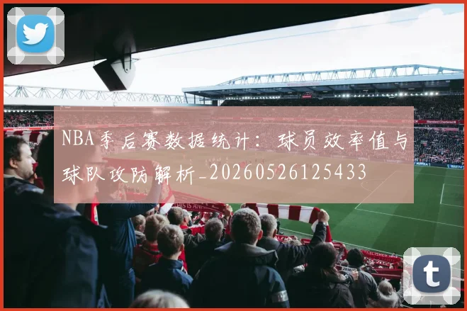 NBA季后赛数据统计：球员效率值与球队攻防解析_20260526125433
