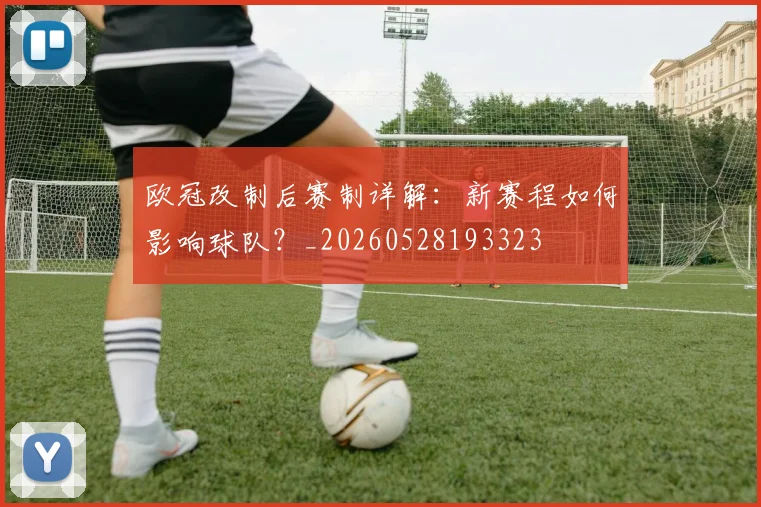 欧冠改制后赛制详解：新赛程如何影响球队？_20260528193323