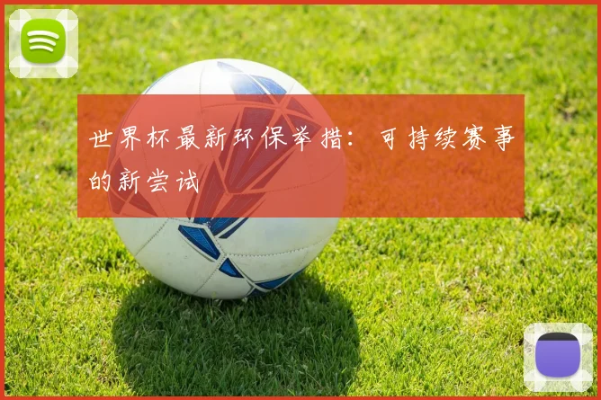 世界杯最新环保举措：可持续赛事的新尝试