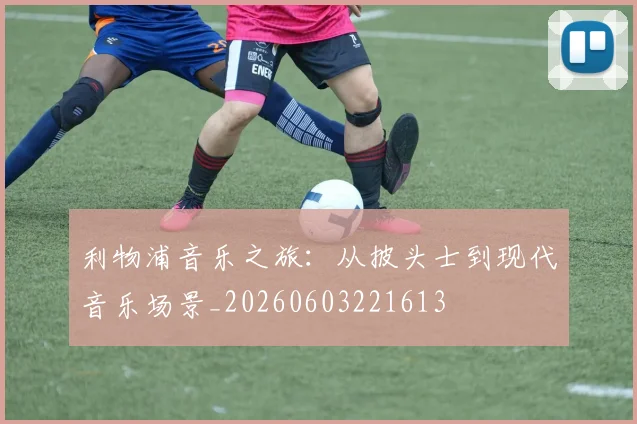 利物浦音乐之旅：从披头士到现代音乐场景_20260603221613