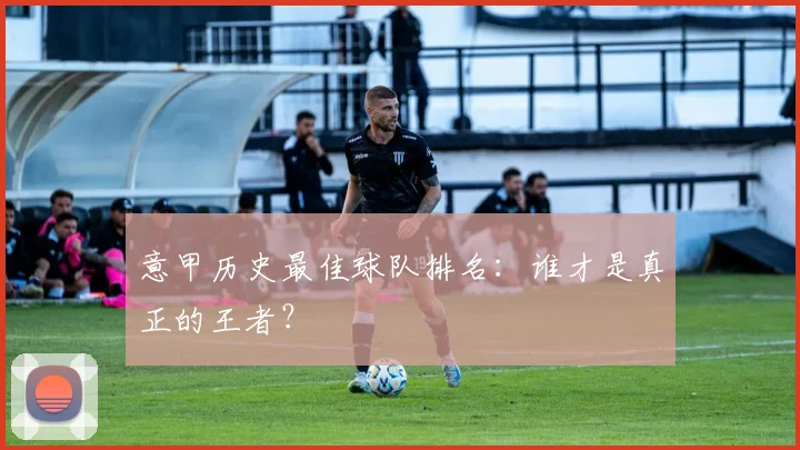 意甲历史最佳球队排名：谁才是真正的王者？