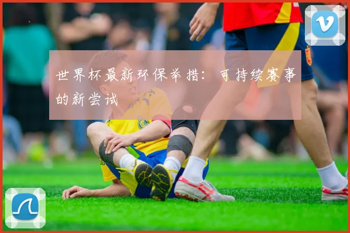 世界杯最新环保举措：可持续赛事的新尝试