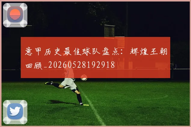意甲历史最佳球队盘点：辉煌王朝回顾_20260528192918