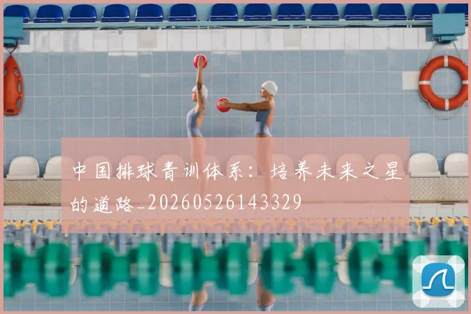中国排球青训体系：培养未来之星的道路_20260526143329