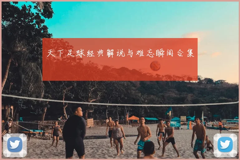 天下足球经典解说与难忘瞬间合集