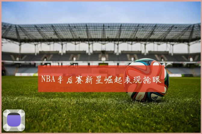 NBA季后赛新星崛起表现抢眼