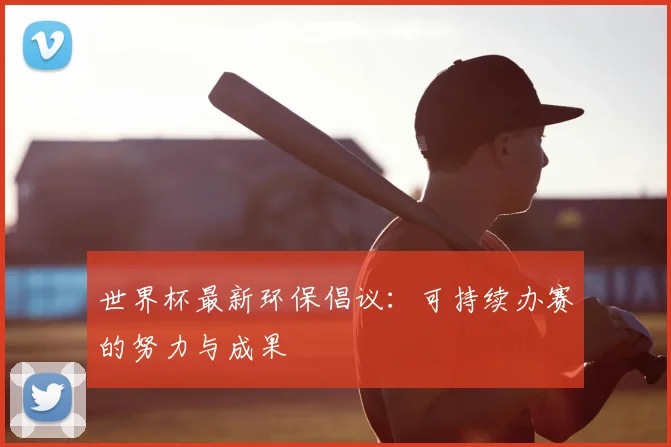世界杯最新环保倡议：可持续办赛的努力与成果