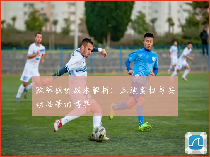 欧冠教练战术解析：瓜迪奥拉与安切洛蒂的博弈