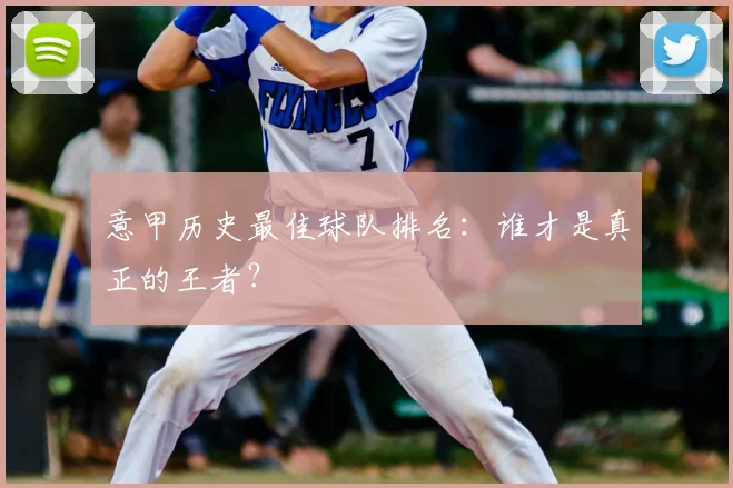 意甲历史最佳球队排名：谁才是真正的王者？