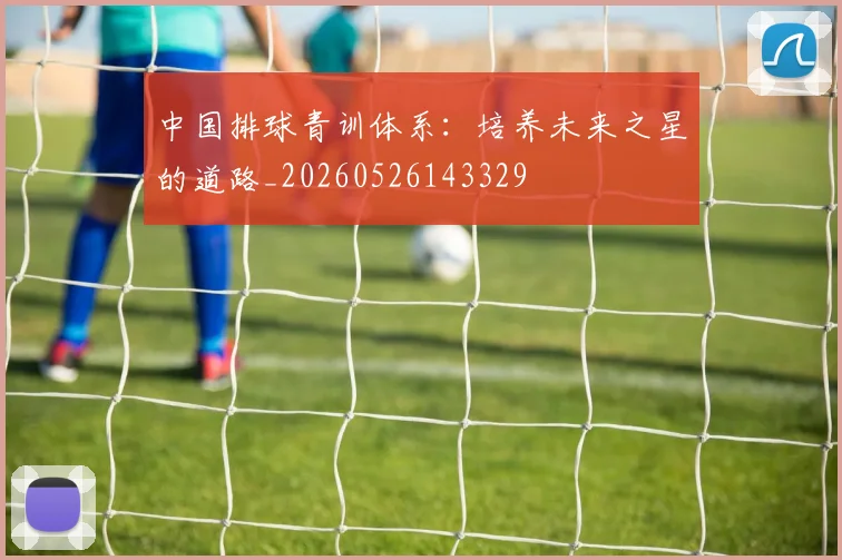 中国排球青训体系：培养未来之星的道路_20260526143329