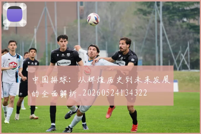 中国排球：从辉煌历史到未来发展的全面解析_20260524134322