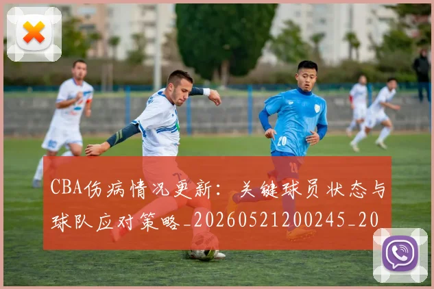 CBA伤病情况更新:关键球员状态与球队应对策略_20260521200245_20260606165142