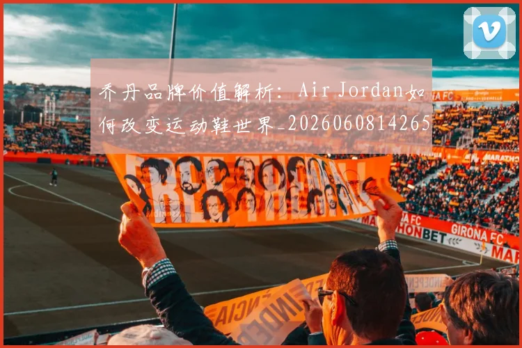 乔丹品牌价值解析:Air Jordan如何改变运动鞋世界_20260608142652
