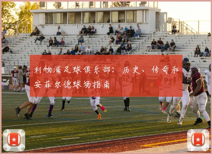 利物浦足球俱乐部:历史、传奇和安菲尔德球场指南