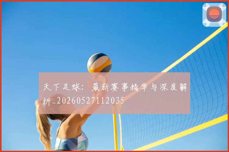 天下足球：最新赛事精华与深度解析_20260527112035