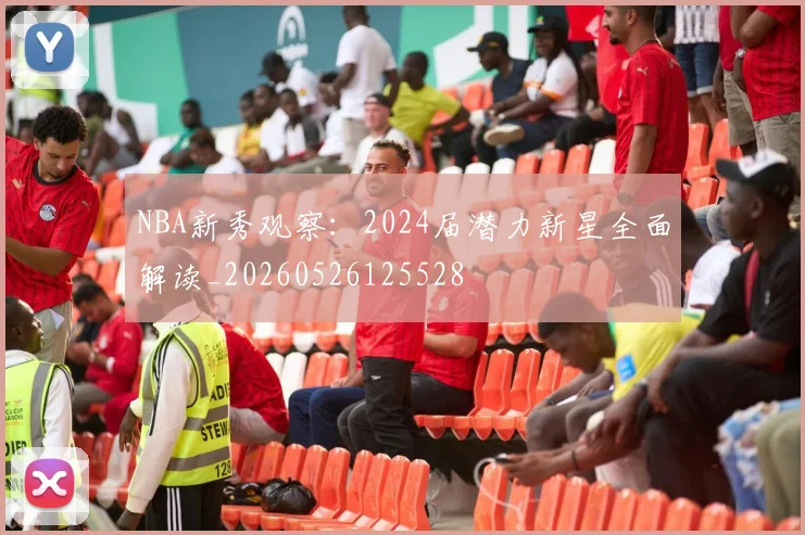 NBA新秀观察:2024届潜力新星全面解读_20260526125528