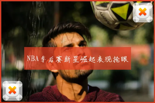 NBA季后赛新星崛起表现抢眼