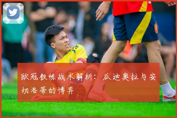 欧冠教练战术解析：瓜迪奥拉与安切洛蒂的博弈