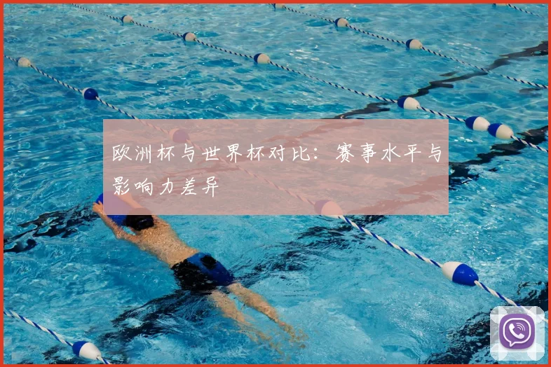 欧洲杯与世界杯对比：赛事水平与影响力差异